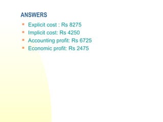 ANSWERS
 Explicit cost : Rs 8275
 Implicit cost: Rs 4250
 Accounting profit: Rs 6725
 Economic profit: Rs 2475
 