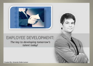 EMPLOYEE DEVELOPMENT:
The key to developing tomorrow’s
talent today!
Created By: Amanda Dollar-Larson
 