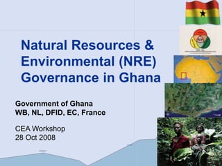 Natural Resources &
Environmental (NRE)
Governance in Ghana
Government of Ghana
WB, NL, DFID, EC, France
CEA Workshop
28 Oct 2008
 