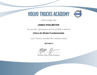 Volvo trucksacademy
Acknowledges that
has met the requirements and successfully completed
and is hereby awarded this certiﬁcate dated
Director, Volvo Trucks Academy
Volvo Air Brake Fundamentals
JAMES POHLMEYER
2013-08-17
 