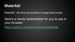 Waterfall
Waterfall - the time and duration of page load events
Here’s a handy bookmarklet for you to use in
your browser:
https://github.com/andydavies/waterfall
 