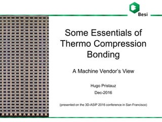 Some Essentials of
Thermo Compression
Bonding
A Machine Vendor’s View
Hugo Pristauz
Dec-2016
(presented on the 3D-ASIP 2016 conference in San Francisco)
 