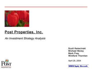 MMSWEquity Research
Post Properties, Inc.
An Investment Strategy Analysis
Scott Kwiecinski
Michael Morey
Mark Frey
Wintford Thornton
April 28, 2004
 
