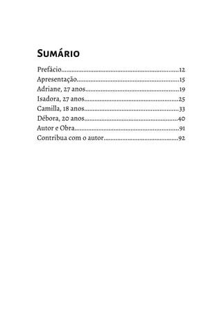 Sumário
Prefácio.....................................................................12
Apresentação............................................................15
Adriane, 27 anos.......................................................19
Isadora, 27 anos.......................................................25
Camilla, 18 anos.......................................................33
Débora, 20 anos.......................................................40
Autor e Obra.............................................................91
Contribua com o autor............................................92
 