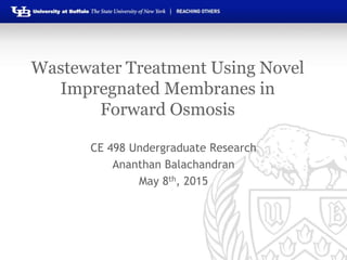 Wastewater Treatment Using Novel
Impregnated Membranes in
Forward Osmosis
CE 498 Undergraduate Research
Ananthan Balachandran
May 8th, 2015
 