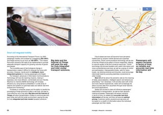Smart and integrated mobility
According to the International Transport Forum, by 2050
passenger mobility will increase by a staggering 200-300%
and freight activity by as much as 150-250%.11
This means
that smart solutions will need to be implemented to provide
adequate transport capacity for growing volumes of goods
and people.
The incredible pace of technological change in
transportation makes it difficult to forecast the future with
accuracy. However, trends point to intelligent, more
integrated systems for moving passengers and freight.
For transport, advances in Information Communications
Technology will have far-reaching impacts, making it
seamless, and more efficient, comfortable and eco-friendly.
Machine-to-machine (M2M) technology will increase
efficiency by using sensors embedded in a wide array of
objects and systems to automate tasks and deliver real-time
analysis and monitoring.12
Increases in computer power and the ability to handle the
processing of large amounts of data in real time, will lead to
more effective use of big data. Big data and the Internet of
Things will allow transportation modes to communicate with
each other and with the wider environment, paving the way
for truly integrated and inter-modal transport solutions.
Cloud-based services will become more pervasive,
fuelled both by smarter mobile devices and superfast
connectivity. Smart communications technology will be one
of the key infrastructure pillars of future megacities, helping
to improve quality of life and conserve resources.13
Smart
technology will provide travellers with useful information and
more comprehensive services, as well as a sense of control
and participation. Interoperable tickets, valid for trains,
buses, car-sharing schemes and bicycles, could encourage
intermodal travel by providing seamless connections to
other modes.
Web 3.0 will be about the semantic web (or the meaning
of data), personalisation, intelligent search and behavioural
advertising.14
As it develops, it will provide users with richer
and more relevant experiences. Users will increasingly be
able to access data from anywhere through smart devices
and cloud applications.
Speed and access to data will influence passengers’
relationship to transportation, as well as their decision-
making processes. Passengers will expect certainty
in terms of time, so reliable and accurate real-time
information will be key, and they will assume optimal
pricing. Customer-centric products and services will
be based on a wealth of information about the individual
passenger and their needs.
Passengers will
expect certainty
in terms of time,
so reliable and
accurate real-time
information will
be key.
Big data and the
Internet of Things
will pave the way
for truly integrated
and inter-modal
transport solutions.
©Google,Mapcity
©StefanLins(Flickr)
20 21Future of Rail 2050 Foresight + Research + Innovation
 