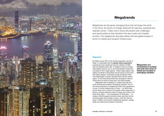 Megacities are
increasing in number
and size and most of
these are located in
emerging markets.
Megacities
By 2050, around 75% of the world’s population will live in
cities. It is estimated that the global urban population
is growing at two people per second, adding 172,800
new city-dwellers each day.1
A megacity may be a single
metropolitan area or two or more metropolitan areas that
converge to form mega-regions. These mega-regions may
stretch hundreds of kilometres and be home to more than
100 million people.2
Examples include the Boston-New
York-Washington corridor, the São Paulo-Rio de Janeiro
region, or the Hong Kong-Shenhzen-Guangzhou area of
China which is home to more than 120 million people.
Megacities are increasing in number and size and
most of these are located in emerging markets. Four of
the world’s existing 24 megacities (cities with populations
of over 10 million people) are in China — by 2025 there
will be three more, some of the fastest urban expansion in
history. Chinese planners hope to merge nine cities in the
Pearl River Delta — from Guangzhou to Shenzhen — to
create a 26,000 square kilometre urban area that will be
26 times larger than Greater London. Over the next six
years, £190bn will be spent integrating transport, energy,
water and telecommunications networks.3
Megatrends
Megatrends are the game-changing forces that will shape the world
in the future. As drivers of change, these are far-reaching, sustained and
relatively certain. These macro forces will present both challenges
and opportunities as they transform the way society and markets
function. The megatrends described below will have global impacts in
terms of mobility and transport infrastructure.
©Trodel(Flickr)
11Foresight + Research + Innovation
 