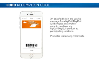 An attached link in the Venmo
message from NyQuil DayQuil
will bring up a scannable
code to purchase any
NyQuil DayQuil product at
participating locations.
Promotes trial among millennials.
ECHO REDEMPTION CODE
 