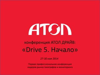 27-30 мая 2014
конференция АТОЛ ДРАЙВ:
«Drive 5. Начало»
Первая профессиональная конференция
лидеров рынка тахографов и мониторинга
 
