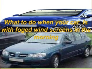 What to do when your car is
with foged wind screens in the
morning
 