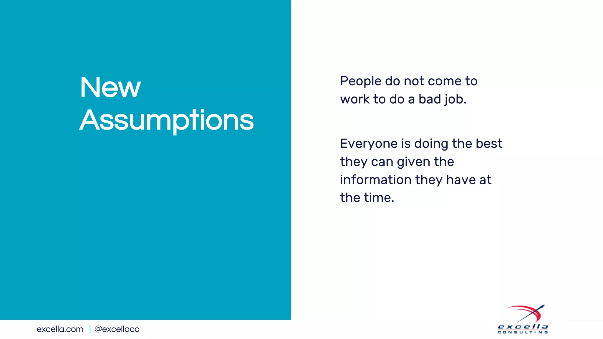 excella.com | @excellaco
People do not come to
work to do a bad job.
Everyone is doing the best
they can given the
information they have at
the time.
New
Assumptions
 