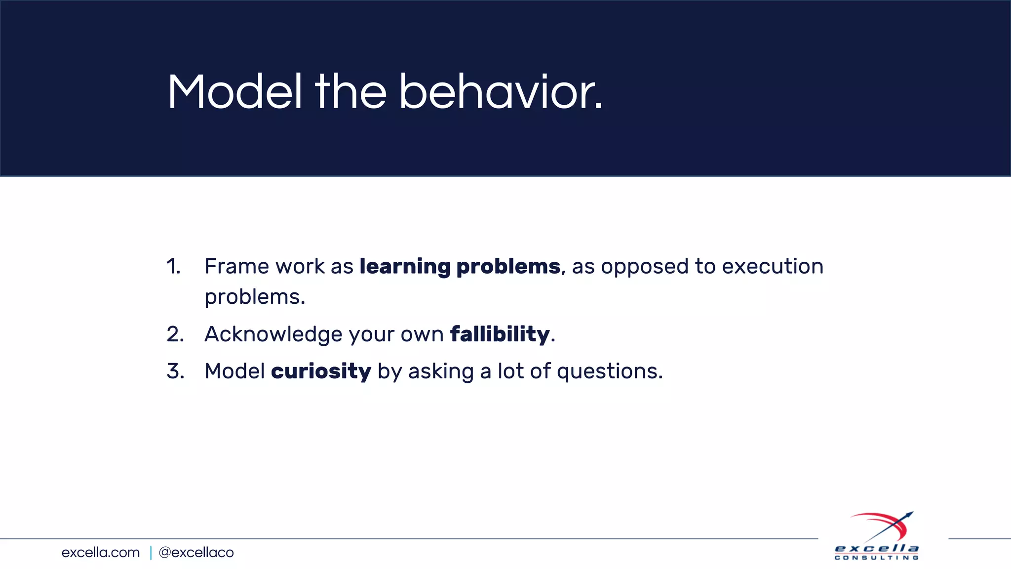 excella.com | @excellaco
Model the behavior.
1. Frame work as learning problems, as opposed to execution
problems.
2. Acknowledge your own fallibility.
3. Model curiosity by asking a lot of questions.
 