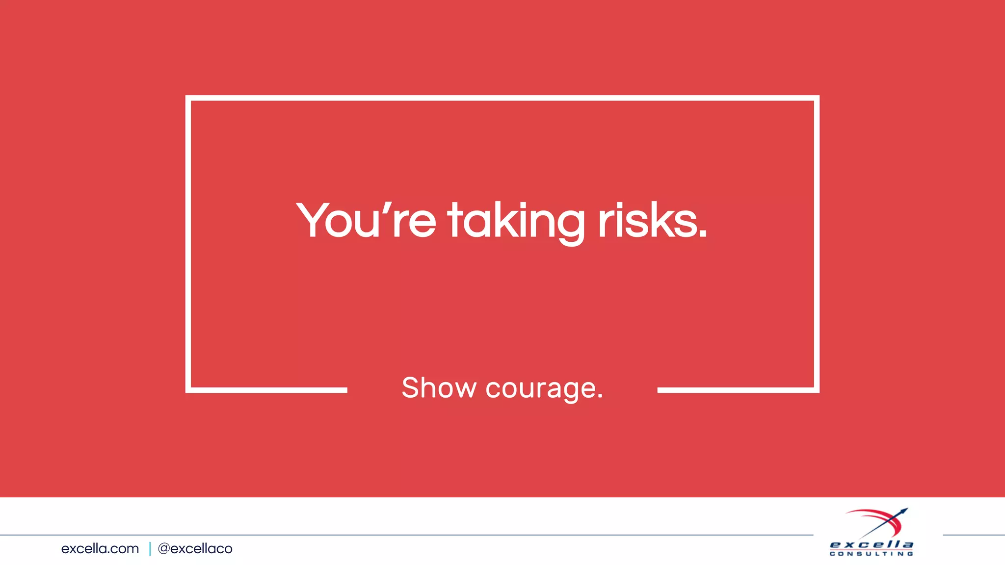 excella.com | @excellaco
You’re taking risks.
Show courage.
 