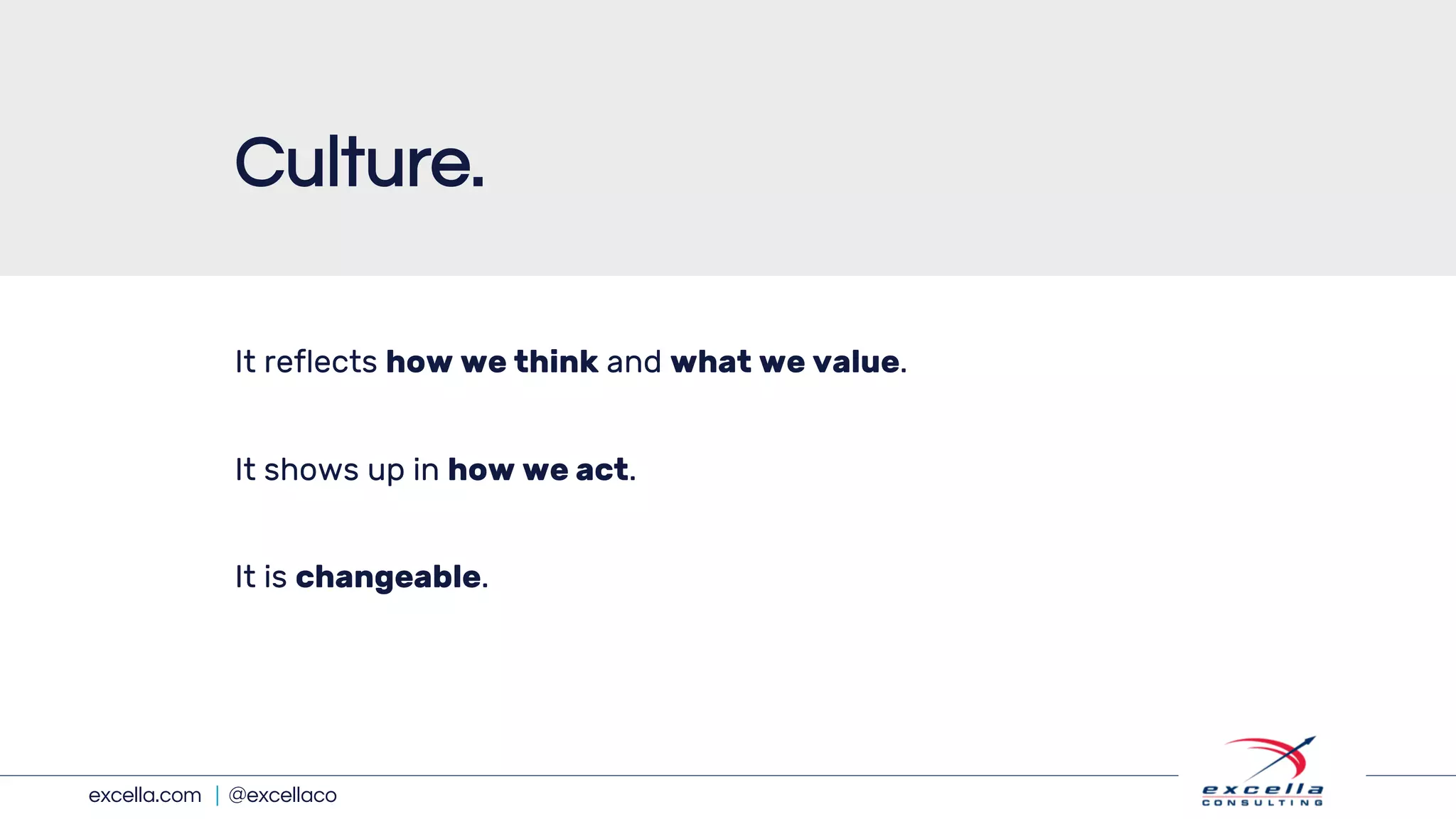 excella.com | @excellaco
It reflects how we think and what we value.
It shows up in how we act.
It is changeable.
Culture.
 