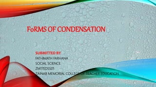 F0RMS OF CONDENSATION
SUBMITTED BY
FATHIMATH FARHANA
SOCIAL SCIENCE
ZM17EDSS01
ZAINAB MEMORIAL COLLEGE OF TEACHER EDUCATION
 