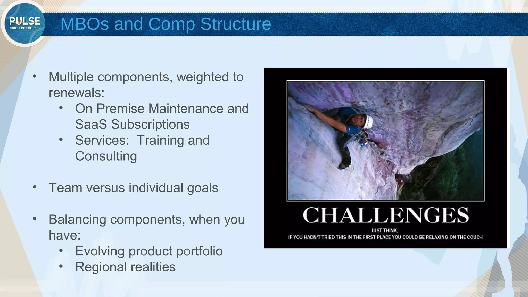 ©2015 Gainsight. All Rights Reserved.
MBOs and Comp Structure
• Multiple components, weighted to
renewals:
• On Premise Maintenance and
SaaS Subscriptions
• Services: Training and
Consulting
• Team versus individual goals
• Balancing components, when you
have:
• Evolving product portfolio
• Regional realities
 