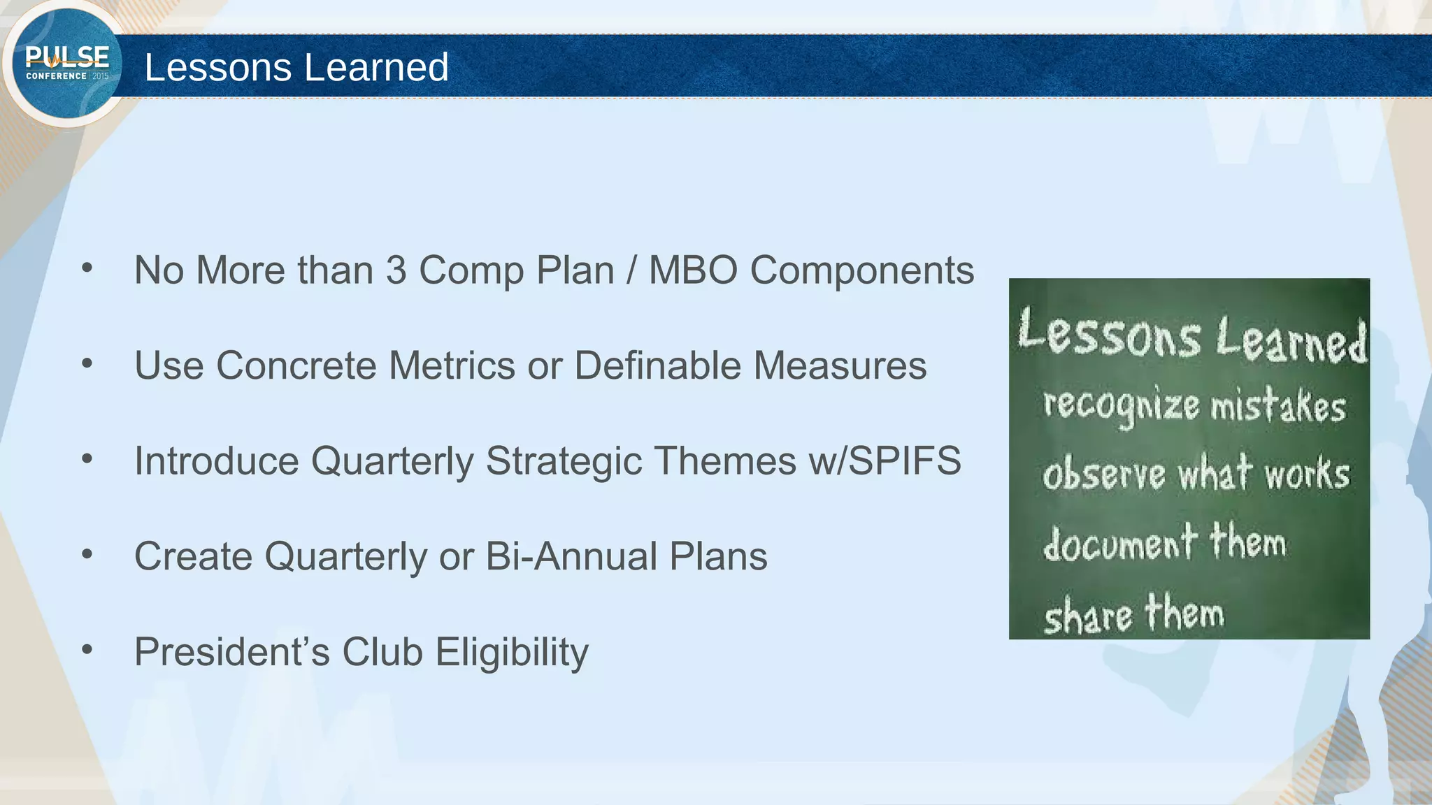©2015 Gainsight. All Rights Reserved.
Lessons Learned
• No More than 3 Comp Plan / MBO Components
• Use Concrete Metrics or Definable Measures
• Introduce Quarterly Strategic Themes w/SPIFS
• Create Quarterly or Bi-Annual Plans
• President’s Club Eligibility
 