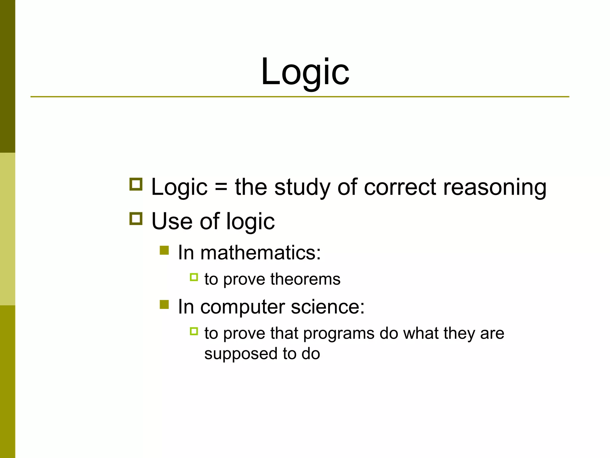 Logic
 Logic = the study of correct reasoning
 Use of logic
 In mathematics:
 to prove theorems
 In computer science:
 to prove that programs do what they are
supposed to do
 