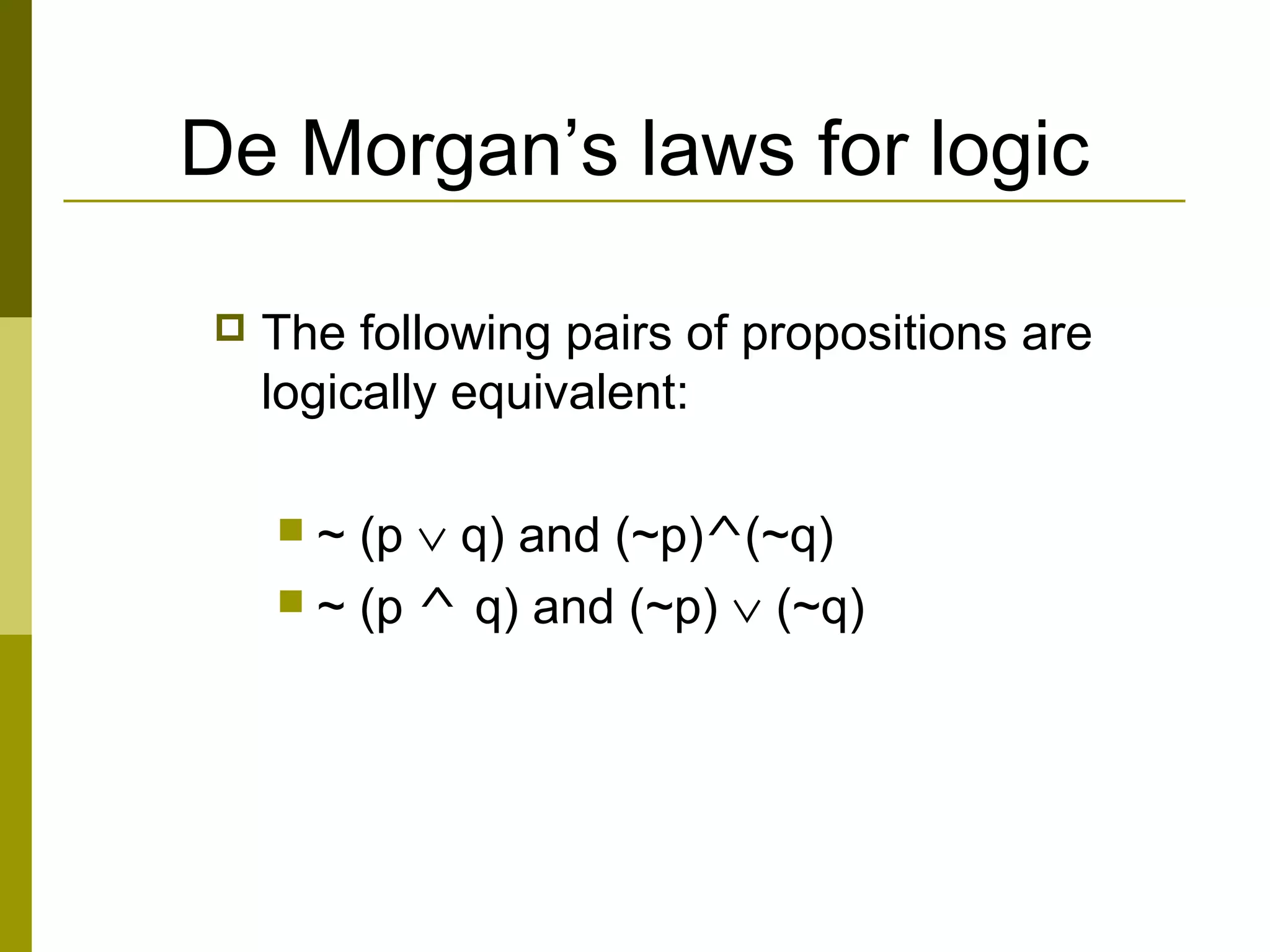 De Morgan’s laws for logic
 The following pairs of propositions are
logically equivalent:
 ~ (p ∨ q) and (~p)^(~q)
 ~ (p ^ q) and (~p) ∨ (~q)
 