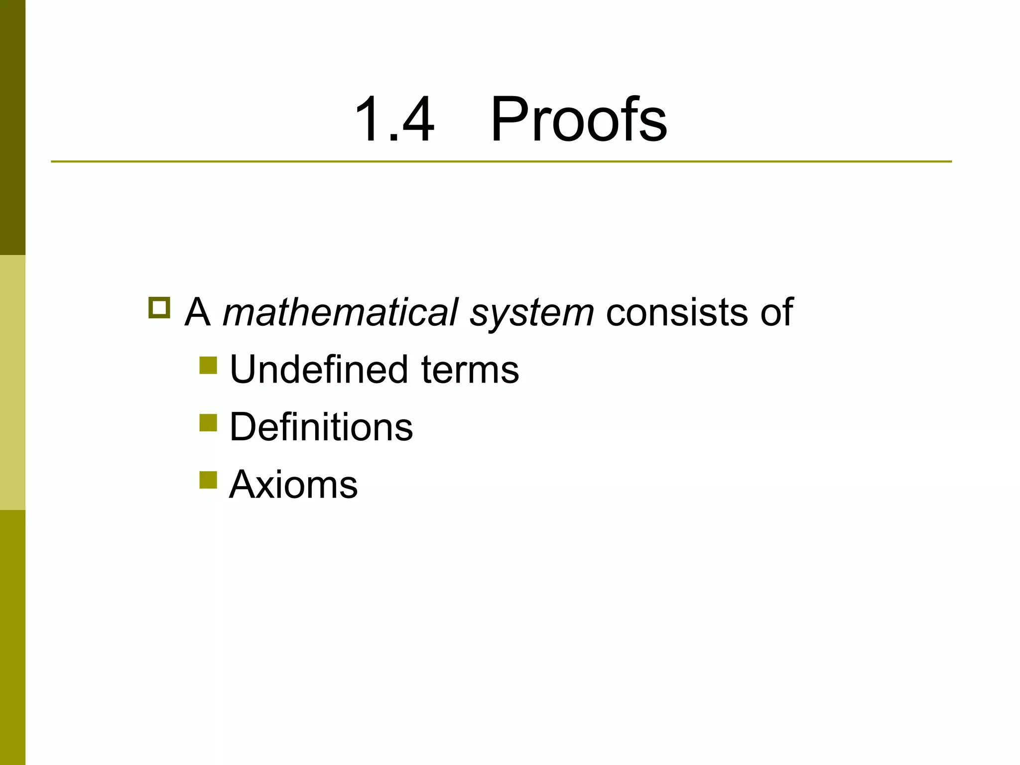 1.4 Proofs
 A mathematical system consists of
 Undefined terms
 Definitions
 Axioms
 