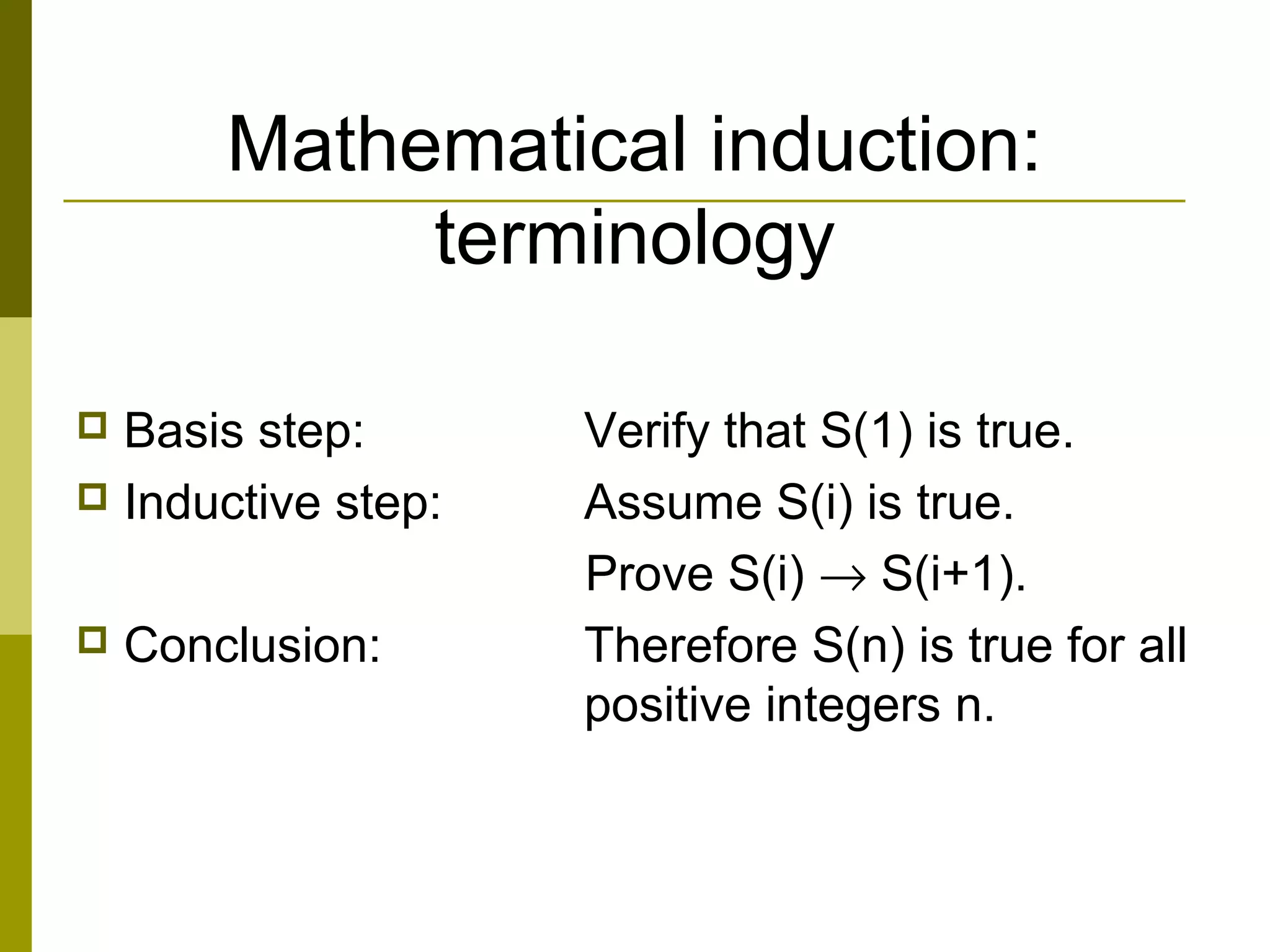 Mathematical induction:
terminology
 Basis step: Verify that S(1) is true.
 Inductive step: Assume S(i) is true.
Prove S(i) → S(i+1).
 Conclusion: Therefore S(n) is true for all
positive integers n.
 