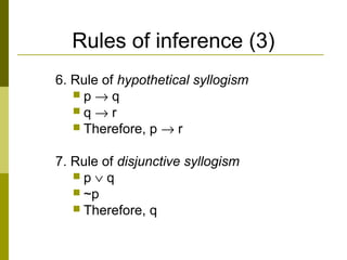 Rules of inference (3)
6. Rule of hypothetical syllogism
 p → q
 q → r
 Therefore, p → r
7. Rule of disjunctive syllogism
 p ∨ q
 ~p
 Therefore, q
 