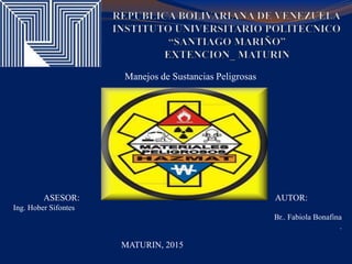 Manejos de Sustancias Peligrosas
MATURIN, 2015
ASESOR: AUTOR:
Ing. Hober Sifontes
Br.. Fabiola Bonafina
.
 