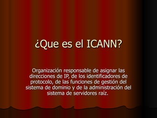 ¿Que es el ICANN? Organización responsable de asignar las direcciones de IP, de los identificadores de protocolo, de las funciones de gestión del sistema de dominio y de la administración del sistema de servidores raíz.  