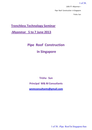 1305-TT –Myanmar –
Pipe Roof Construction in Singapore
Trisha Sun
Trenchless Technology Seminar
-Myanmar 5 to 7 June 2013
Pipe Roof Construction
in Singapore
Trisha Sun
Principal W& M Consutlants
wnmconsultants@gmail.com
1 of 38.
1 of 38. -Pipe Roof In Singapore-Sun
 