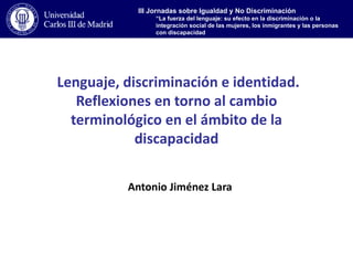 Lenguaje, discriminación e identidad. Reflexiones en torno al cambio terminológico en el ámbito de la discapacidad Antonio Jiménez Lara 