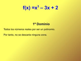 3
                 f(x) =x – 3x + 2


                          1º Dominio
Todos los números reales por ser un polinomio.

Por tanto, no se descarta ninguna zona.
 