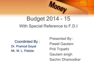 Budget 2014 – 15
With Special Reference to F.D.I
Coordinted By :
Dr. Pramod Goyal
Mr. M. L. Patidar
Presented By :
Pawel Gautam
Priti Tripathi
Gautam singh
Sachin Dhamodkar
 