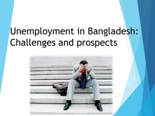 Unemployment in Bangladesh:
Challenges and prospects
 