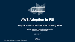 © 2016, Amazon Web Services, Inc. or its Affiliates. All rights reserved.
Michael Braendle, Principal Cloud Architect
Professional Services HKT
2016/06/17
AWS Adoption in FSI
Why are Financial Services firms choosing AWS?
 