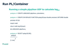 Run PL/Container
Running a simple plpython UDF to calculate log10
postgres=# CREATE LANGUAGE plpythonu; plcontainer;
postg...