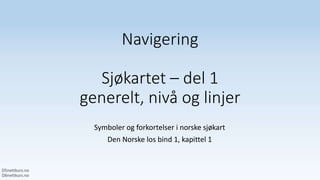 Navigering
Sjøkartet – del 1
generelt, nivå og linjer
Symboler og forkortelser i norske sjøkart
Den Norske los bind 1, kapittel 1
 