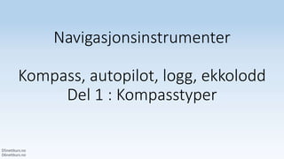 Navigasjonsinstrumenter
Kompass, autopilot, logg, ekkolodd
Del 1 : Kompasstyper
 