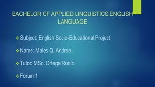 BACHELOR OF APPLIED LINGUISTICS ENGLISH
LANGUAGE
Subject: English Socio-Educational Project
Name: Males Q. Andrea
Tutor: MSc. Ortega Rocío
Forum 1
 