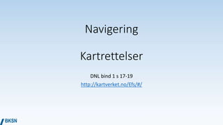 Navigering
Kartrettelser
DNL bind 1 s 17-19
http://kartverket.no/Efs/#/
 