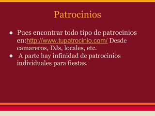 Patrocinios
● Pues encontrar todo tipo de patrocinios
  en:http://www.tupatrocinio.com/ Desde
  camareros, DJs, locales, etc.
● A parte hay infinidad de patrocinios
  individuales para fiestas.
 