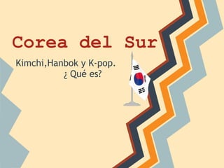 Corea del Sur
Kimchi,Hanbok y K-pop.
          ¿ Qué es?
 