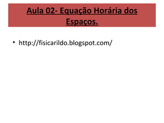 Aula 02- Equação Horária dos
              Espaços.

• http://fisicarildo.blogspot.com/
 
