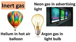 Inert gas
Helium in hot air
balloon
Argon gas in
light bulb
Neon gas in advertising
light
 