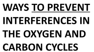 WAYS TO PREVENT
INTERFERENCES IN
THE OXYGEN AND
CARBON CYCLES
 