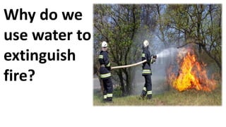 Why do we
use water to
extinguish
fire?
 