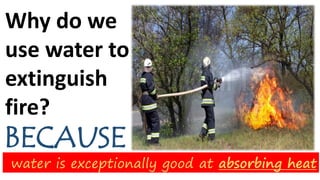 Why do we
use water to
extinguish
fire?
water is exceptionally good at absorbing heat
BECAUSE
 
