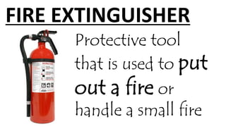 FIRE EXTINGUISHER
Protective tool
that is used to put
out a fire or
handle a small fire
 