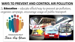 WAYS TO PREVENT AND CONTROL AIR POLLUTION
2. Education – educate effect/way to prevent air pollution,
organize campaign, encourage usage of public transport
 