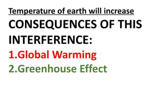 Temperature of earth will increase
CONSEQUENCES OF THIS
INTERFERENCE:
1.Global Warming
2.Greenhouse Effect
 