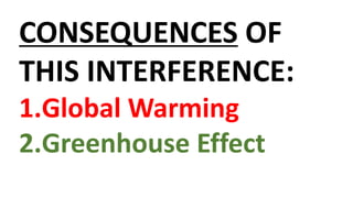 CONSEQUENCES OF
THIS INTERFERENCE:
1.Global Warming
2.Greenhouse Effect
 
